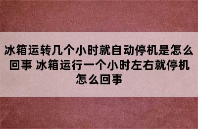 冰箱运转几个小时就自动停机是怎么回事 冰箱运行一个小时左右就停机怎么回事